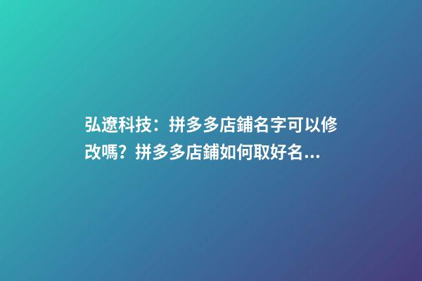 弘遼科技：拼多多店鋪名字可以修改嗎？拼多多店鋪如何取好名字？